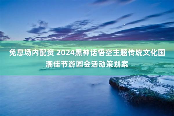 免息场内配资 2024黑神话悟空主题传统文化国潮佳节游园会活动策划案