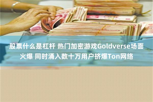 股票什么是杠杆 热门加密游戏Goldverse场面火爆 同时涌入数十万用户挤爆Ton网络