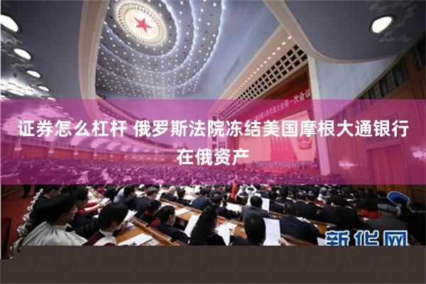 证券怎么杠杆 俄罗斯法院冻结美国摩根大通银行在俄资产