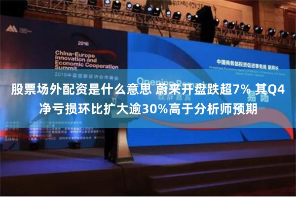 股票场外配资是什么意思 蔚来开盘跌超7% 其Q4净亏损环比扩大逾30%高于分析师预期