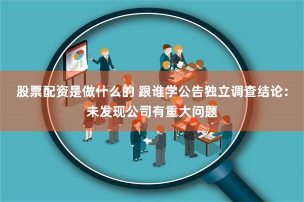 股票配资是做什么的 跟谁学公告独立调查结论：未发现公司有重大问题