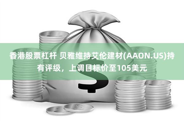 香港股票杠杆 贝雅维持艾伦建材(AAON.US)持有评级，上调目标价至105美元