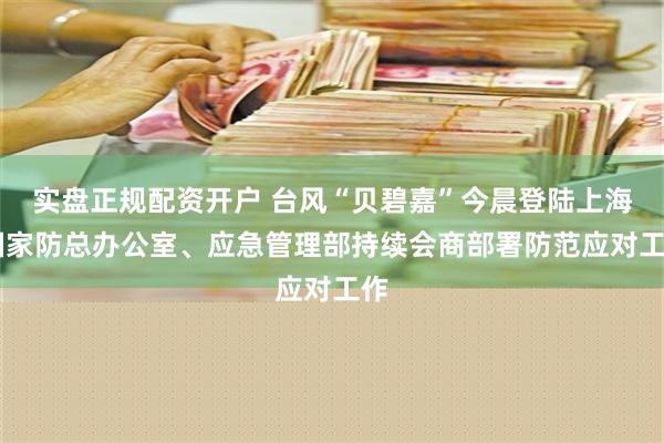 实盘正规配资开户 台风“贝碧嘉”今晨登陆上海 国家防总办公室、应急管理部持续会商部署防范应对工作