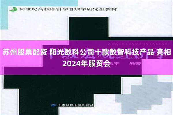 苏州股票配资 阳光数科公司十款数智科技产品 亮相2024年服贸会