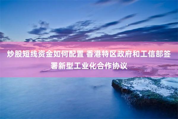 炒股短线资金如何配置 香港特区政府和工信部签署新型工业化合作协议