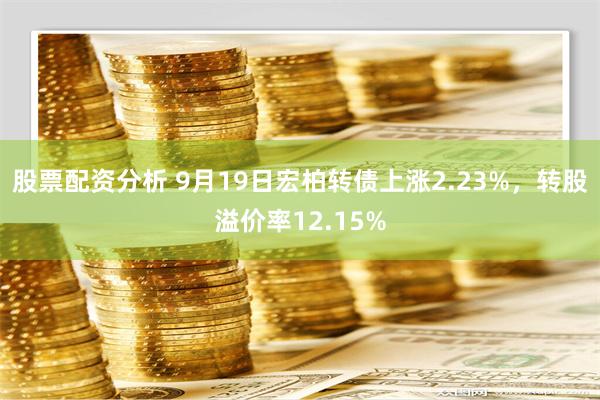 股票配资分析 9月19日宏柏转债上涨2.23%，转股溢价率12.15%