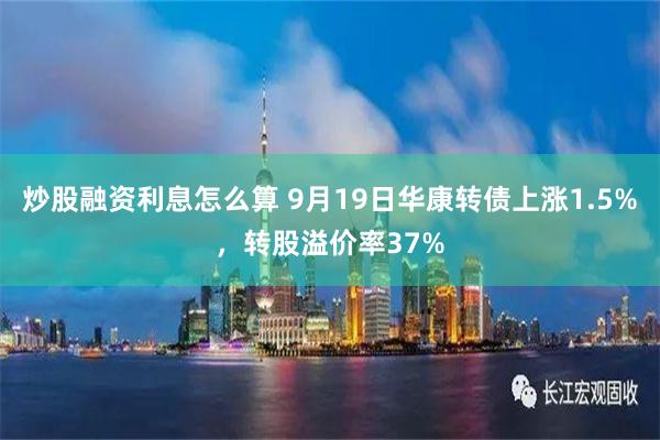 炒股融资利息怎么算 9月19日华康转债上涨1.5%，转股溢价率37%