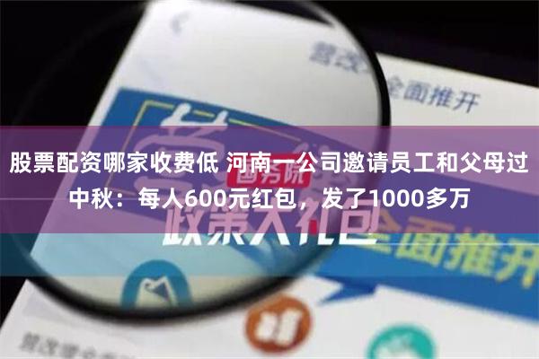 股票配资哪家收费低 河南一公司邀请员工和父母过中秋：每人600元红包，发了1000多万