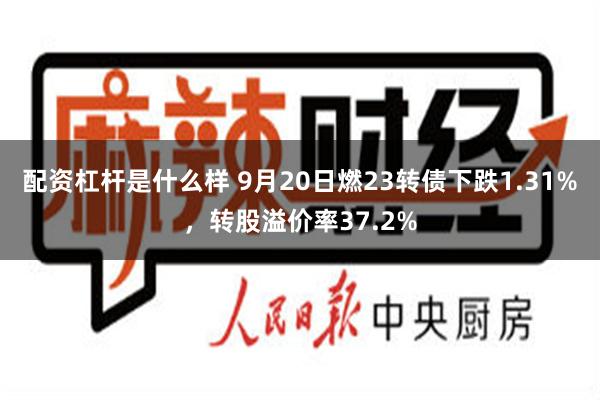 配资杠杆是什么样 9月20日燃23转债下跌1.31%，转股溢价率37.2%