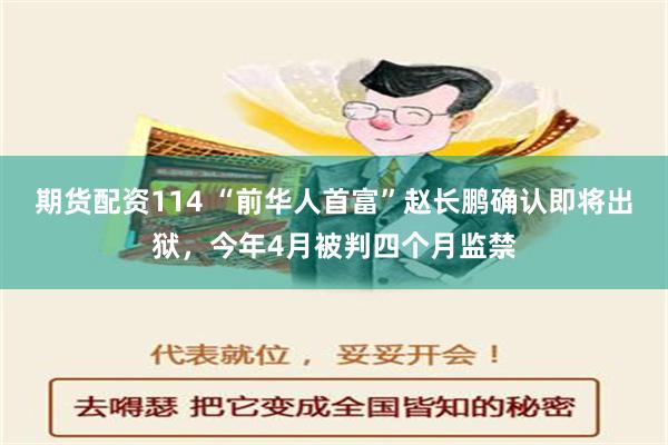 期货配资114 “前华人首富”赵长鹏确认即将出狱，今年4月被判四个月监禁