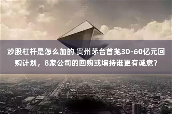 炒股杠杆是怎么加的 贵州茅台首抛30-60亿元回购计划，8家公司的回购或增持谁更有诚意？