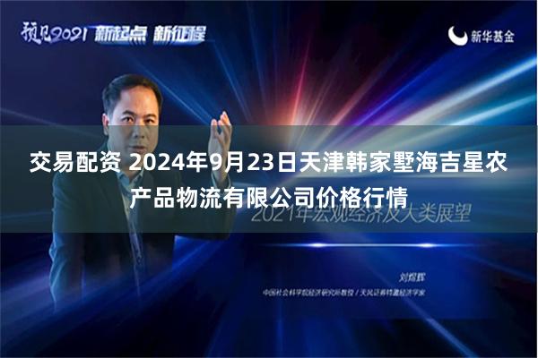 交易配资 2024年9月23日天津韩家墅海吉星农产品物流有限公司价格行情