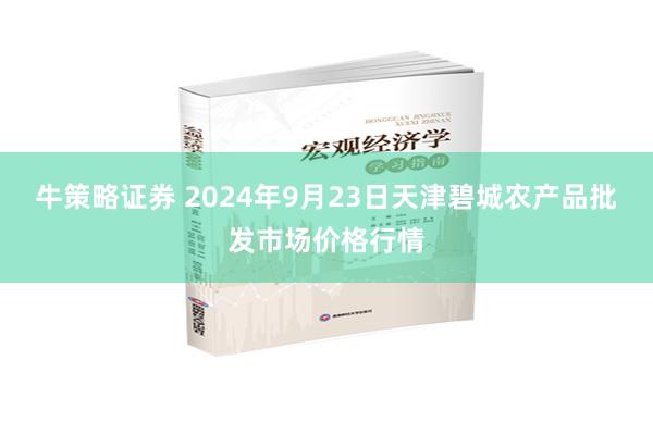 牛策略证券 2024年9月23日天津碧城农产品批发市场价格行情