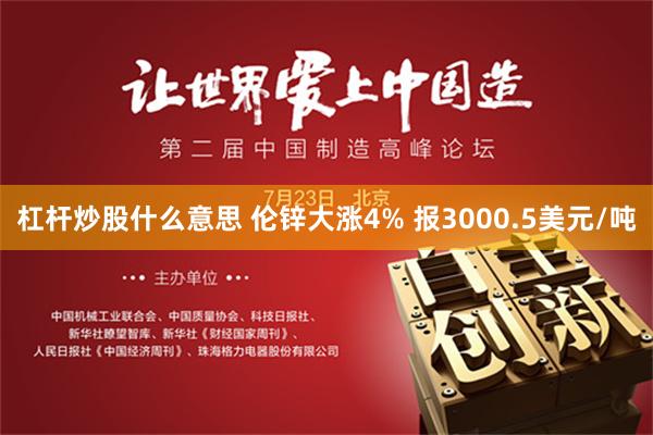 杠杆炒股什么意思 伦锌大涨4% 报3000.5美元/吨