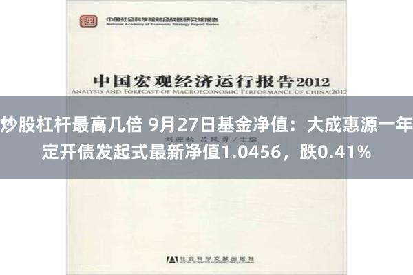 炒股杠杆最高几倍 9月27日基金净值：大成惠源一年定开债发起式最新净值1.0456，跌0.41%