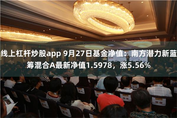 线上杠杆炒股app 9月27日基金净值：南方潜力新蓝筹混合A最新净值1.5978，涨5.56%