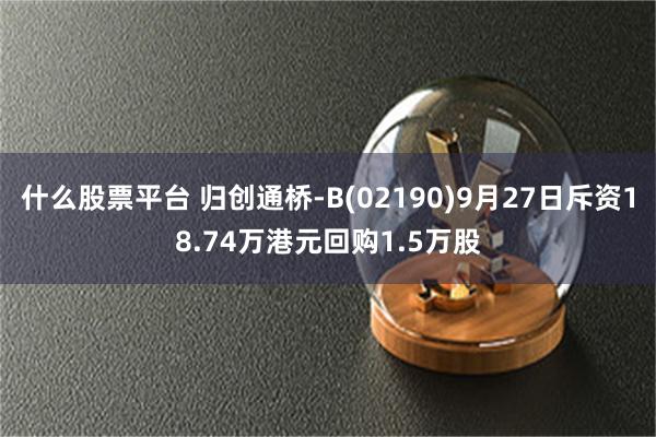 什么股票平台 归创通桥-B(02190)9月27日斥资18.74万港元回购1.5万股