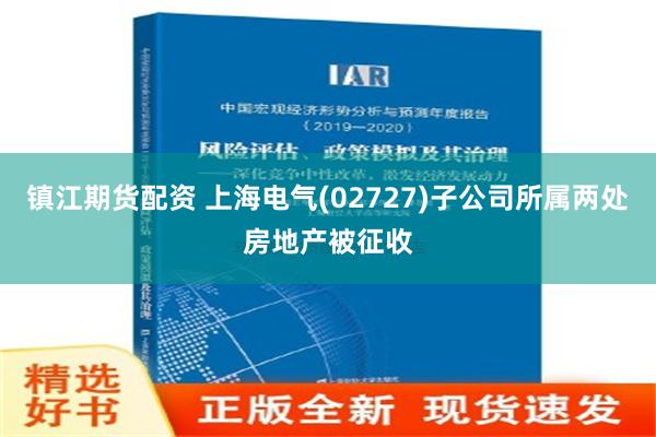 镇江期货配资 上海电气(02727)子公司所属两处房地产被征收