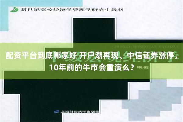 配资平台到底哪家好 开户潮再现、中信证券涨停，10年前的牛市会重演么？