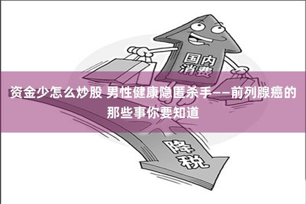 资金少怎么炒股 男性健康隐匿杀手——前列腺癌的那些事你要知道