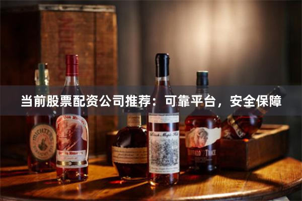 当前股票配资公司推荐：可靠平台，安全保障