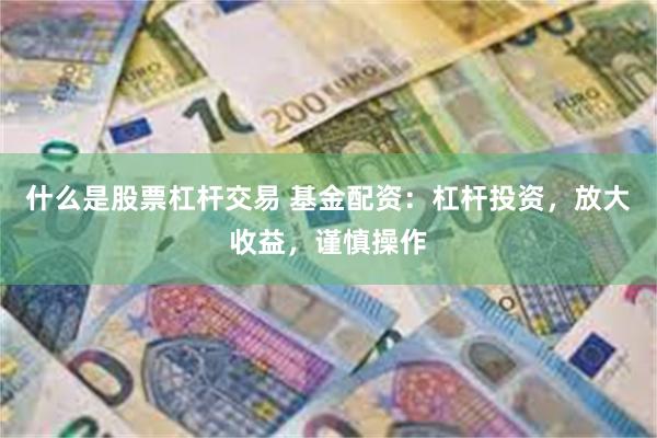 什么是股票杠杆交易 基金配资：杠杆投资，放大收益，谨慎操作