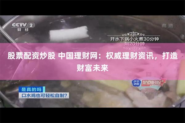 股票配资炒股 中国理财网：权威理财资讯，打造财富未来