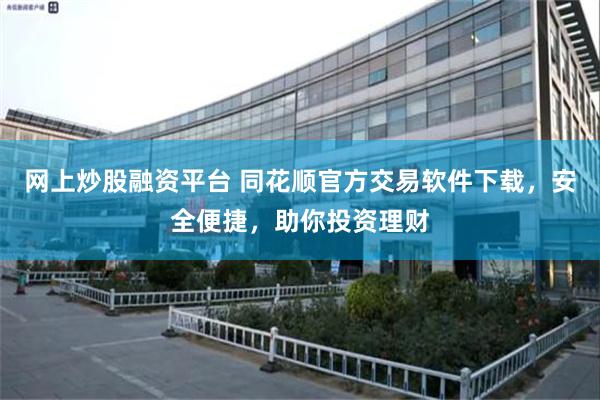 网上炒股融资平台 同花顺官方交易软件下载，安全便捷，助你投资理财