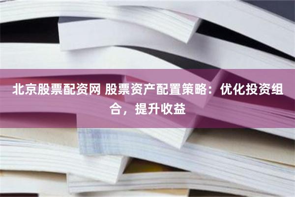 北京股票配资网 股票资产配置策略：优化投资组合，提升收益