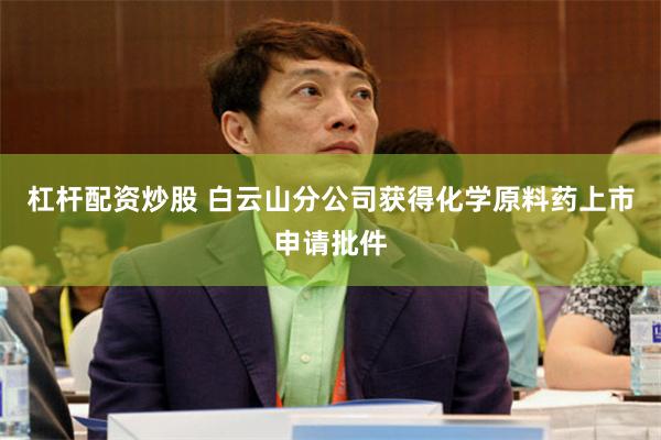 杠杆配资炒股 白云山分公司获得化学原料药上市申请批件