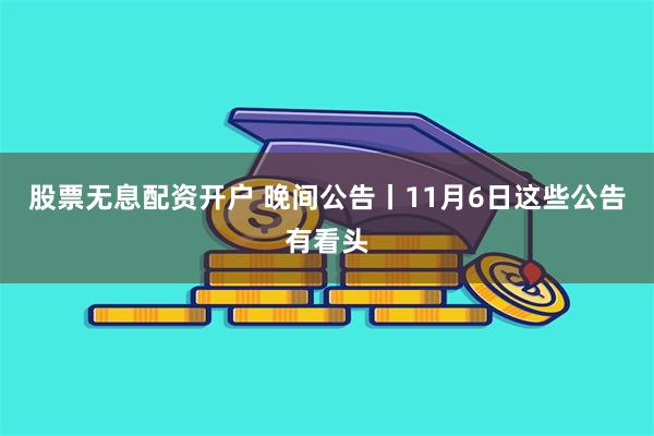 股票无息配资开户 晚间公告丨11月6日这些公告有看头