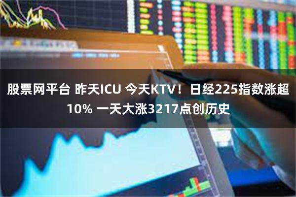 股票网平台 昨天ICU 今天KTV！日经225指数涨超10% 一天大涨3217点创历史