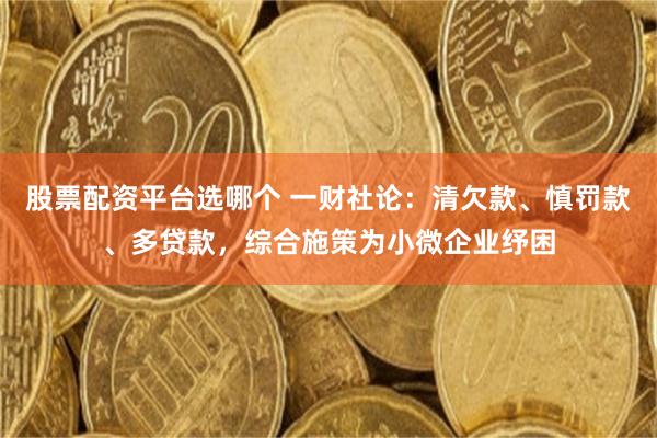 股票配资平台选哪个 一财社论：清欠款、慎罚款、多贷款，综合施策为小微企业纾困