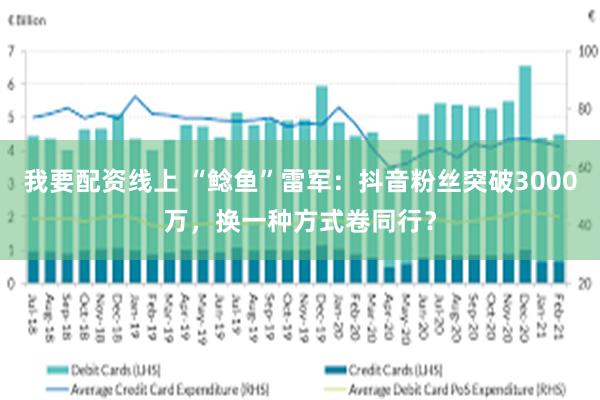 我要配资线上 “鲶鱼”雷军：抖音粉丝突破3000万，换一种方式卷同行？