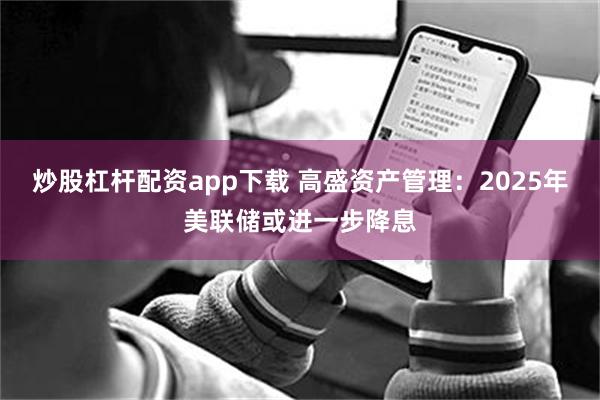 炒股杠杆配资app下载 高盛资产管理：2025年美联储或进一步降息