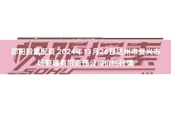 邵阳股票配资 2024年11月26日达州市复兴市场管理有限责任公司价格行情