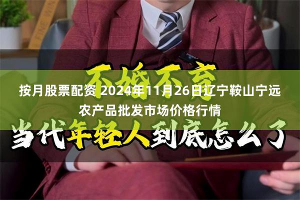 按月股票配资 2024年11月26日辽宁鞍山宁远农产品批发市场价格行情