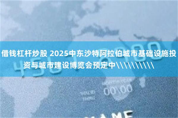 借钱杠杆炒股 2025中东沙特阿拉伯城市基础设施投资与城市建设博览会预定中\\\\\