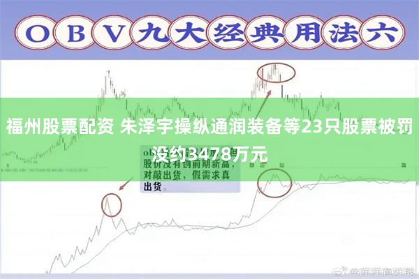 福州股票配资 朱泽宇操纵通润装备等23只股票被罚没约3478万元