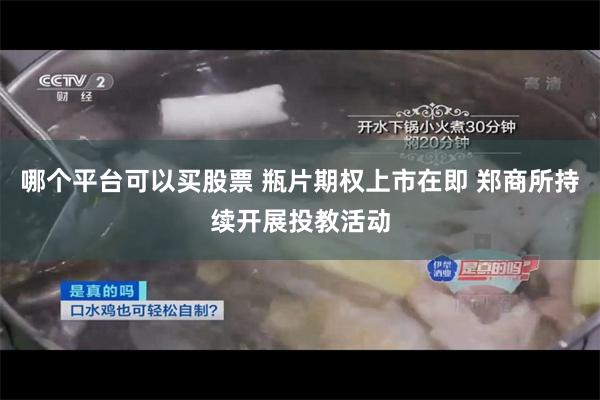 哪个平台可以买股票 瓶片期权上市在即 郑商所持续开展投教活动