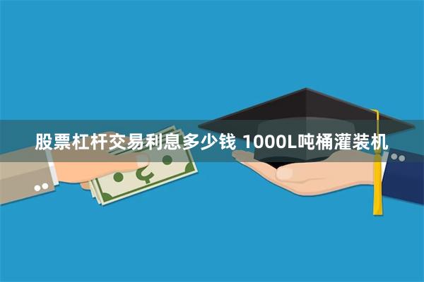 股票杠杆交易利息多少钱 1000L吨桶灌装机