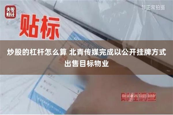 炒股的杠杆怎么算 北青传媒完成以公开挂牌方式出售目标物业