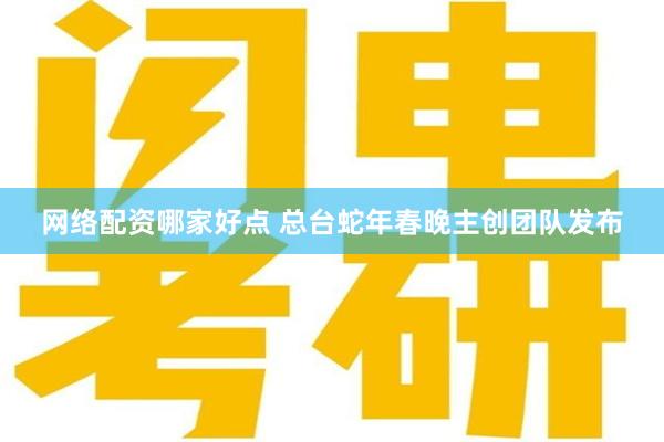 网络配资哪家好点 总台蛇年春晚主创团队发布