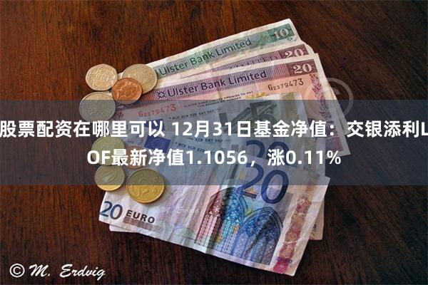 股票配资在哪里可以 12月31日基金净值：交银添利LOF最新净值1.1056，涨0.11%