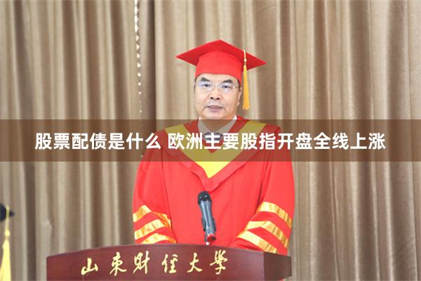 股票配债是什么 欧洲主要股指开盘全线上涨