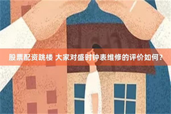 股票配资跳楼 大家对盛时钟表维修的评价如何？