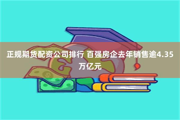 正规期货配资公司排行 百强房企去年销售逾4.35万亿元