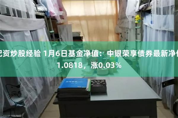 配资炒股经验 1月6日基金净值：中银荣享债券最新净值1.0818，涨0.03%