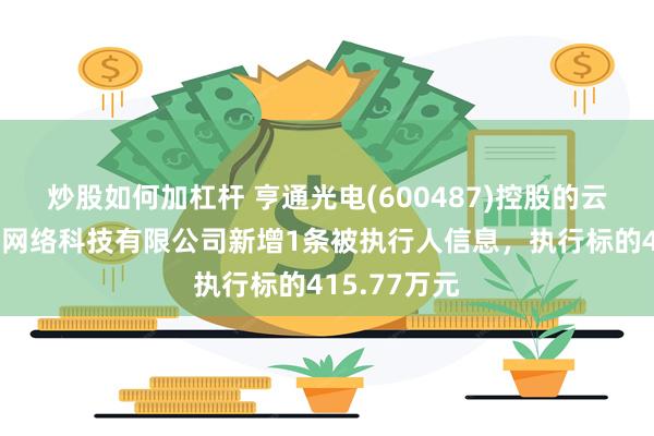 炒股如何加杠杆 亨通光电(600487)控股的云南迪庆誉联网络科技有限公司新增1条被执行人信息，执行标的415.77万元