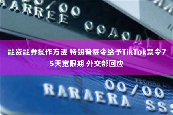 融资融券操作方法 特朗普签令给予TikTok禁令75天宽限期 外交部回应